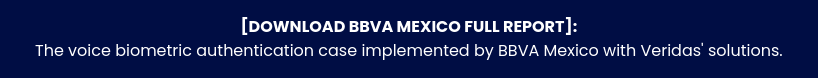 [DOWNLOAD BBVA MEXICO FULL REPORT]:  The voice biometric authentication case implemented by BBVA Mexico with  Veridas' solutions.