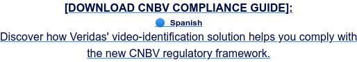 [DOWNLOAD CNBV COMPLIANCE GUIDE]:  Spanish Discover how Veridas' video-identification solution helps you comply with the new CNBV regulatory framework.